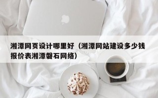 太原湘潭网页设计哪里好（湘潭网站建设多少钱 报价表湘潭磐石网络）