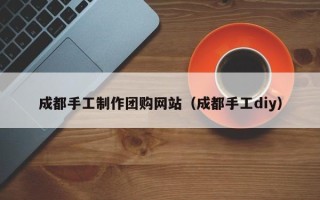太原成都手工制作团购网站（成都手工diy）