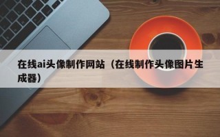 太原在线ai头像制作网站（在线制作头像图片生成器）