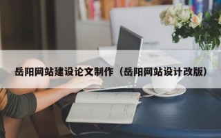 太原岳阳网站建设论文制作（岳阳网站设计改版）