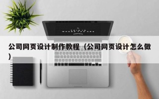 太原公司网页设计制作教程（公司网页设计怎么做）