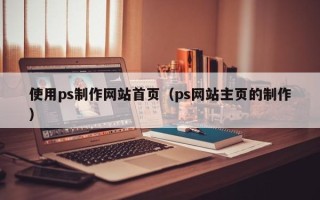 太原使用ps制作网站首页（ps网站主页的制作）