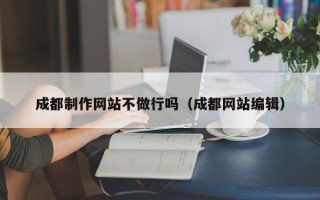 太原成都制作网站不做行吗（成都网站编辑）