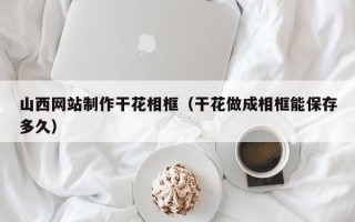 太原山西网站制作干花相框（干花做成相框能保存多久）